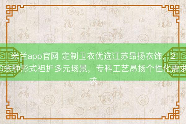米兰app官网 定制卫衣优选江苏昂扬衣饰，20余种形式袒护多元场景，专科工艺昂扬个性化需求