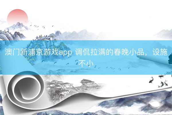 澳门新浦京游戏app 调侃拉满的春晚小品，设施不小
