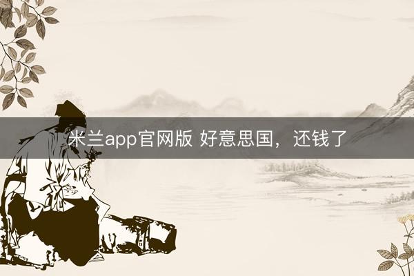 米兰app官网版 好意思国，还钱了