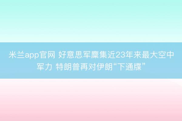 米兰app官网 好意思军麇集近23年来最大空中军力 特朗普再对伊朗“下通牒”