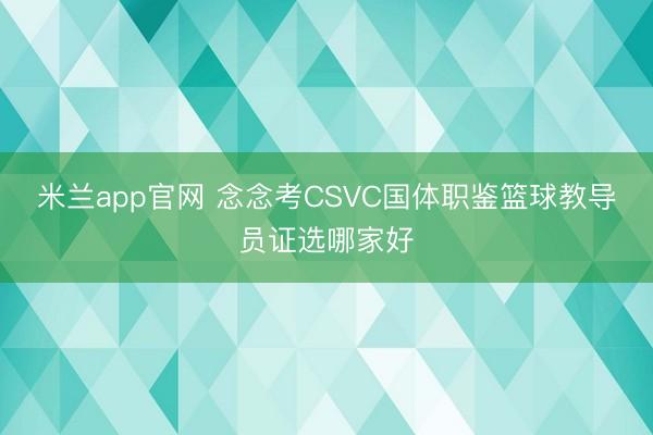 米兰app官网 念念考CSVC国体职鉴篮球教导员证选哪家好