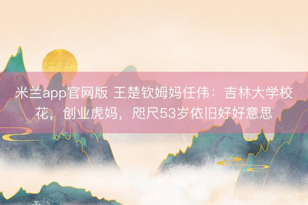 米兰app官网版 王楚钦姆妈任伟:吉林大学校花,创业虎妈,咫尺53岁依旧好好意思