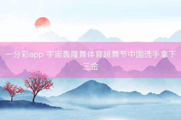 一分彩app 宇宙轰隆舞体育跳舞节中国选手拿下三金