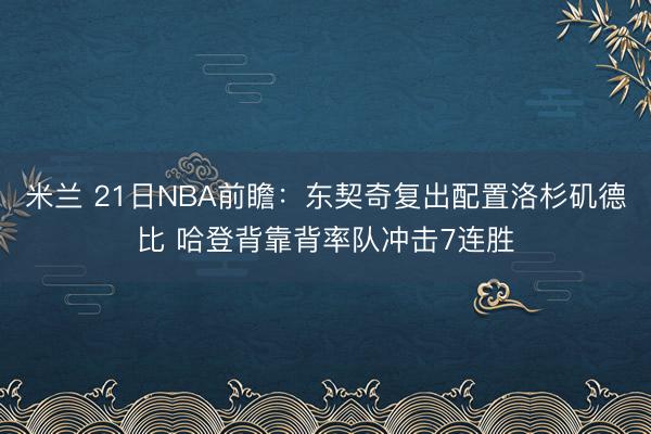 米兰 21日NBA前瞻：东契奇复出配置洛杉矶德比 哈登背靠背率队冲击7连胜