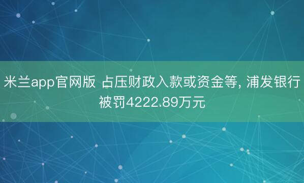 米兰app官网版 占压财政入款或资金等， 浦发银行被罚4222.89万元
