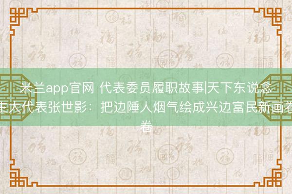 米兰app官网 代表委员履职故事|天下东说念主大代表张世影:把边陲人烟气绘成兴边富民新画卷