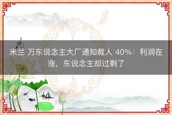 米兰 万东说念主大厂通知裁人 40%：利润在涨，东说念主却过剩了