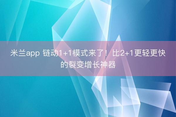 米兰app 链动1+1模式来了!比2+1更轻更快的裂变增长神器