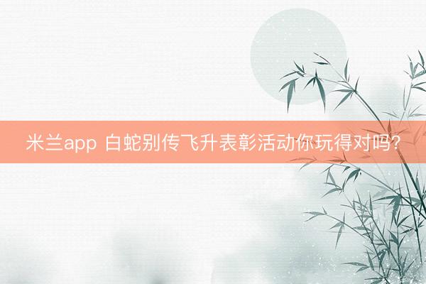 米兰app 白蛇别传飞升表彰活动你玩得对吗?