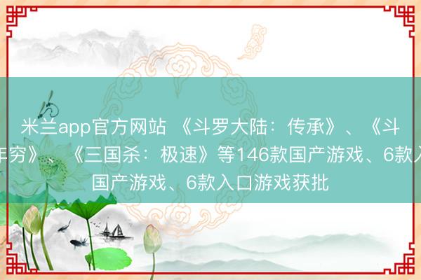 米兰app官方网站 《斗罗大陆：传承》、《斗破：莫欺少年穷》、《三国杀：极速》等146款国产游戏、6款入口游戏获批