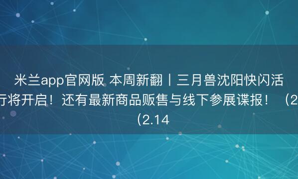 米兰app官网版 本周新翻丨三月兽沈阳快闪活动行将开启！还有最新商品贩售与线下参展谍报！（2.14