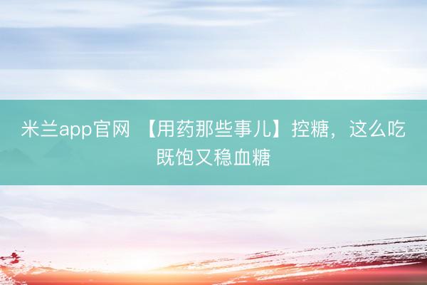 米兰app官网 【用药那些事儿】控糖，这么吃既饱又稳血糖