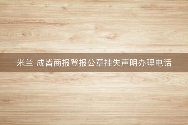 米兰 成皆商报登报公章挂失声明办理电话