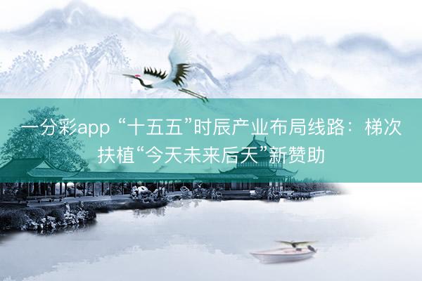 一分彩app “十五五”时辰产业布局线路：梯次扶植“今天未来后天”新赞助