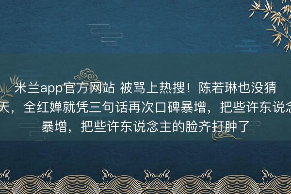 米兰app官方网站 被骂上热搜!陈若琳也没猜想,春节刚过10天,全红婵就凭三句话再次口碑暴增,把些许东说念主的脸齐打肿了