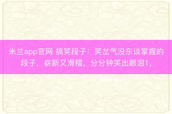 米兰app官网 搞笑段子：笑岔气没东谈掌握的段子，崭新又滑稽，分分钟笑出眼泪1，