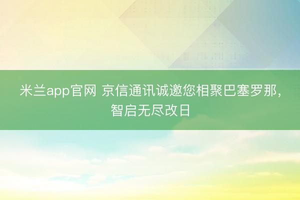 米兰app官网 京信通讯诚邀您相聚巴塞罗那,智启无尽改日