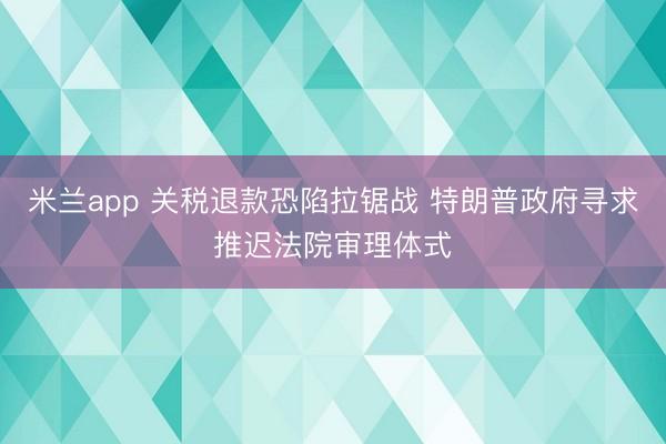 米兰app 关税退款恐陷拉锯战 特朗普政府寻求推迟法院审理体式